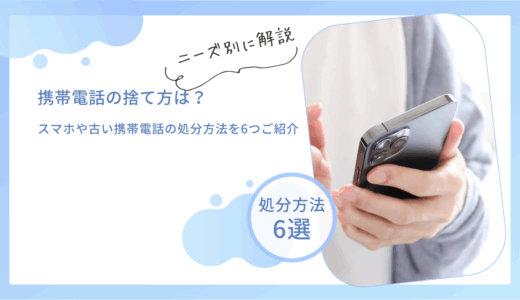 携帯電話の捨て方は？スマホや古い携帯電話の処分方法を6つご紹介