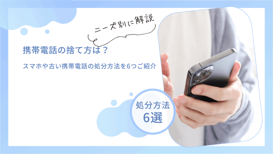 携帯電話の捨て方は？スマホや古い携帯電話の処分方法を6つご紹介